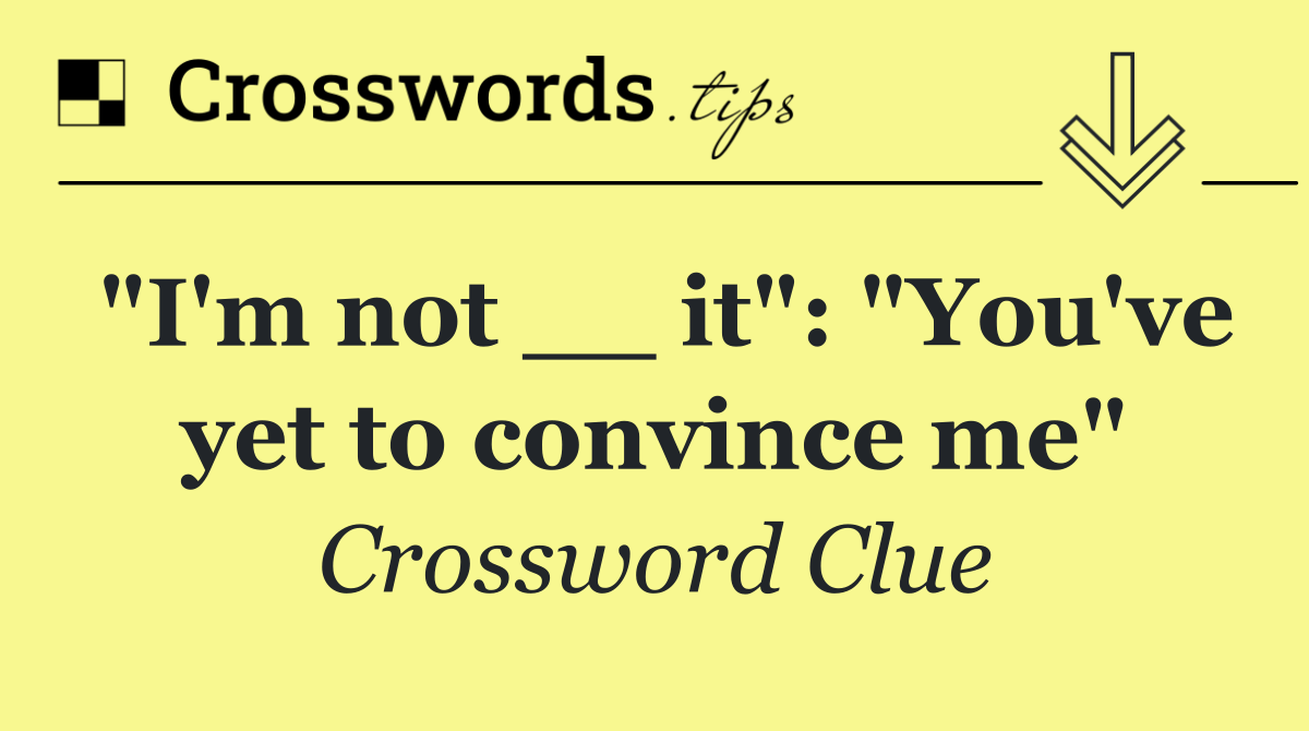 "I'm not __ it": "You've yet to convince me"
