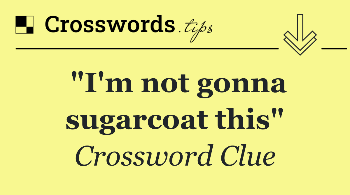 "I'm not gonna sugarcoat this"