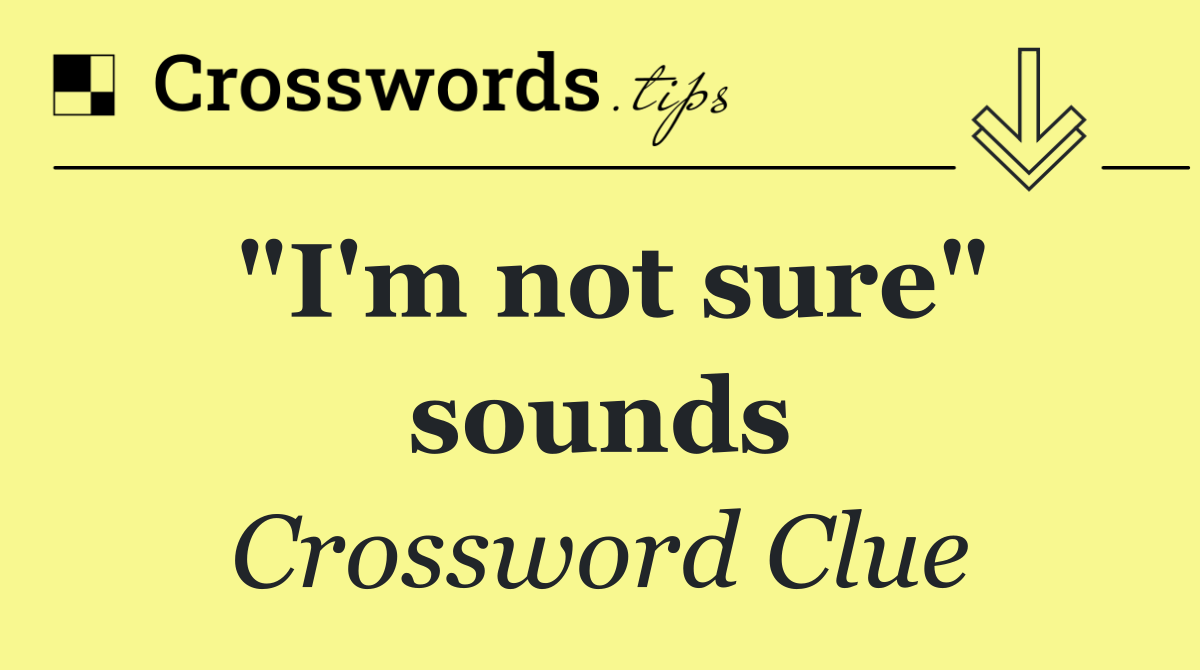"I'm not sure" sounds