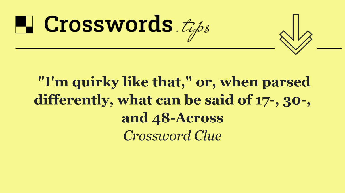 "I'm quirky like that," or, when parsed differently, what can be said of 17 , 30 , and 48 Across