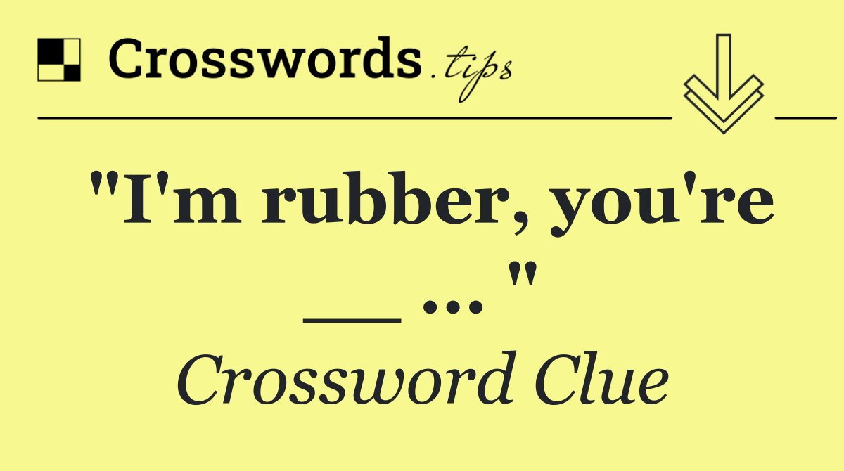 "I'm rubber, you're __ ... "