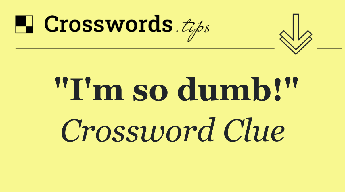 "I'm so dumb!"