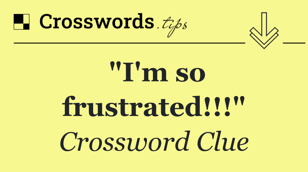 "I'm so frustrated!!!"