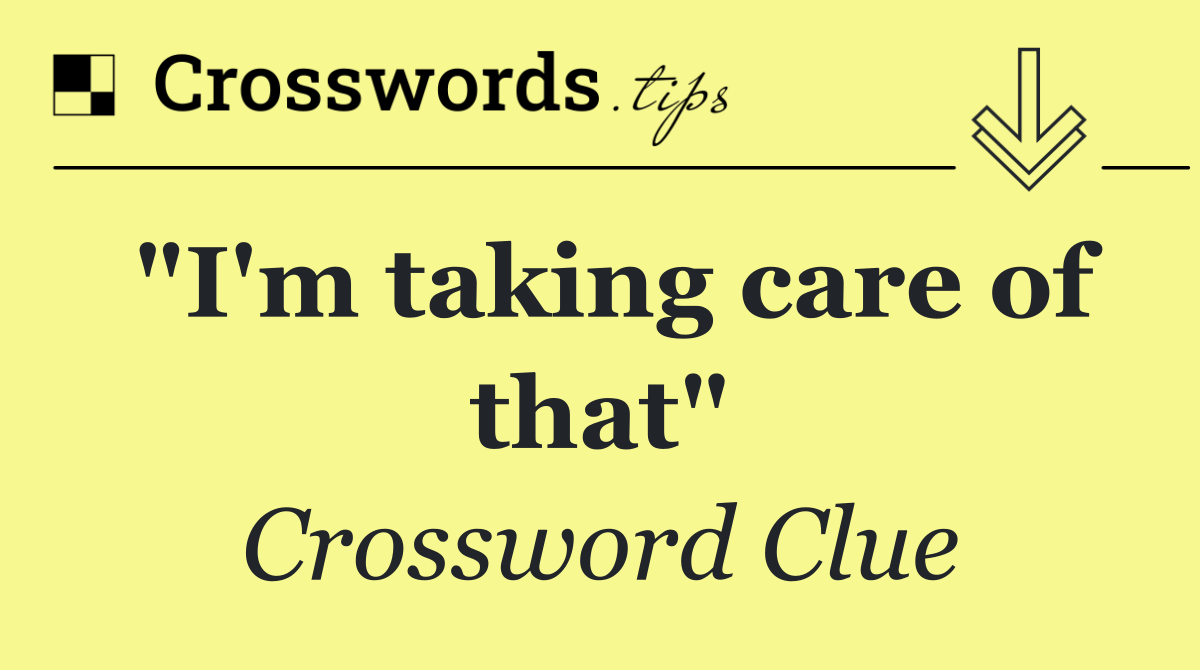 "I'm taking care of that"