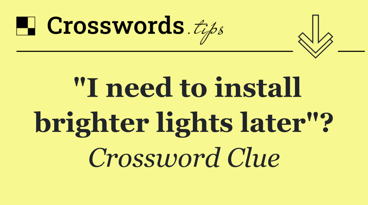 "I need to install brighter lights later"?