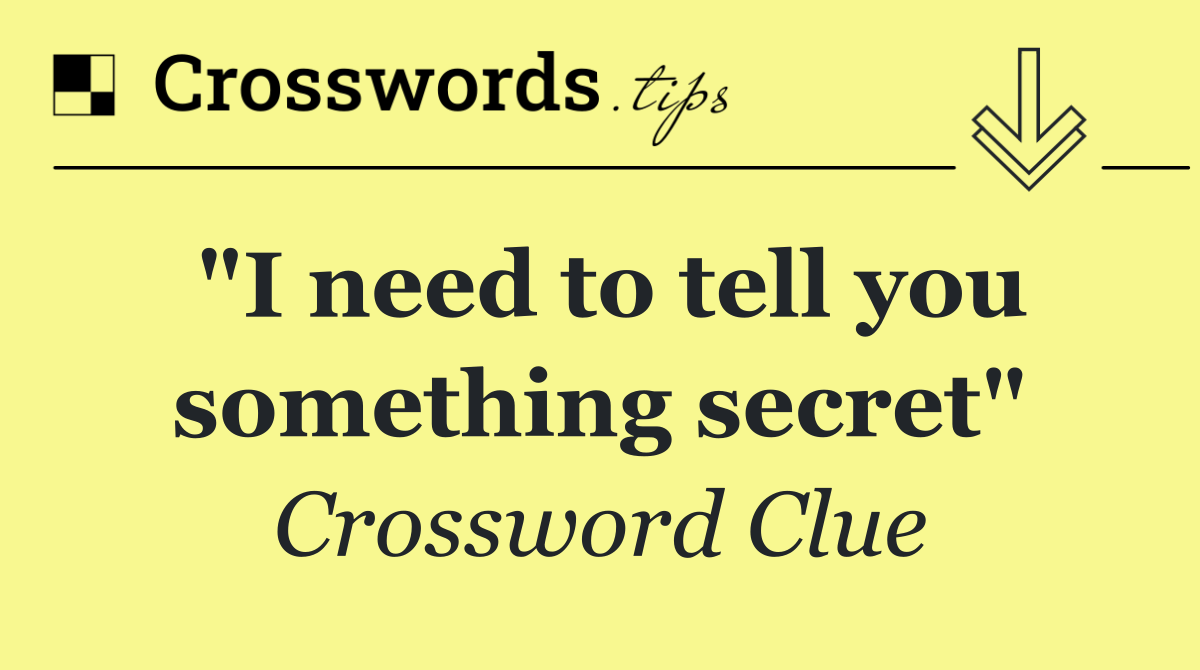 "I need to tell you something secret"
