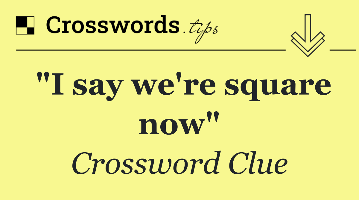 "I say we're square now"