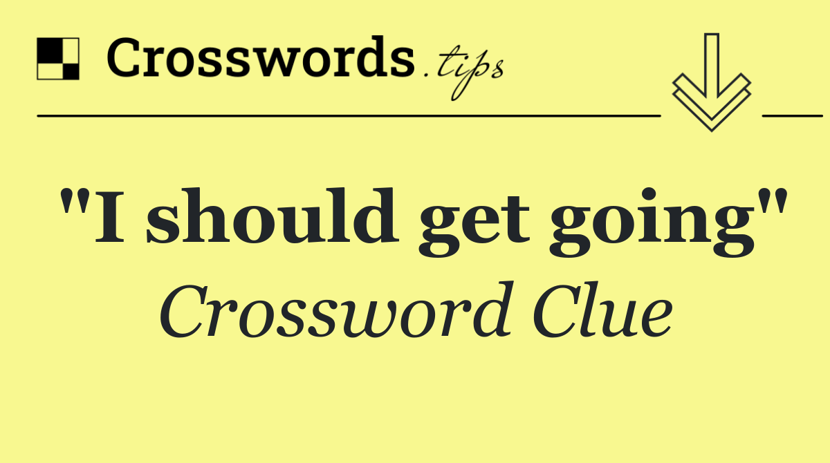 "I should get going"