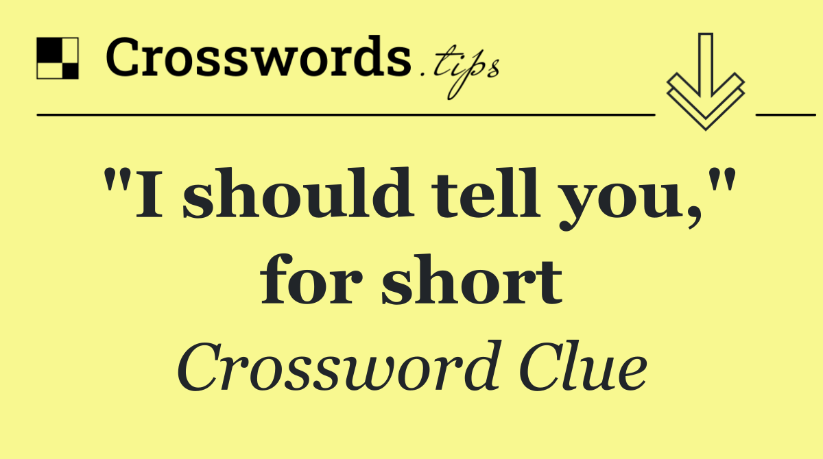 "I should tell you," for short