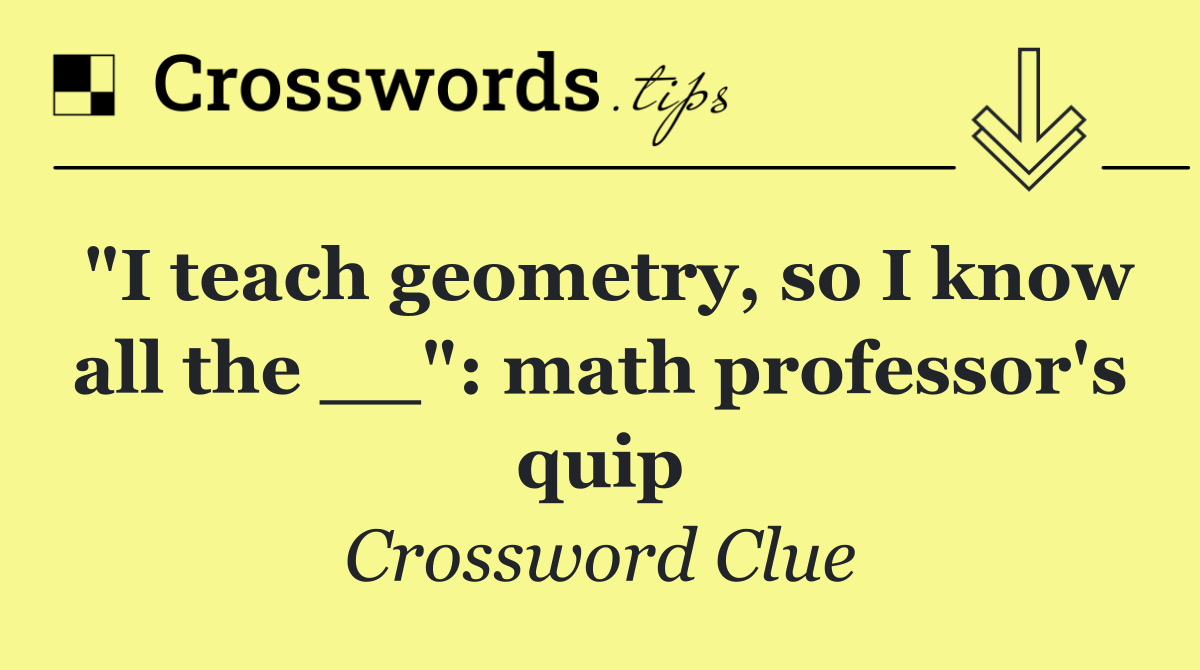 "I teach geometry, so I know all the __": math professor's quip