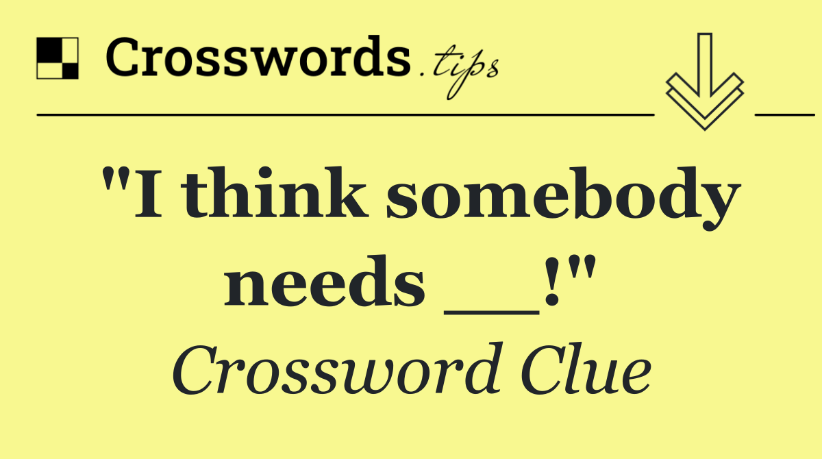 "I think somebody needs __!"