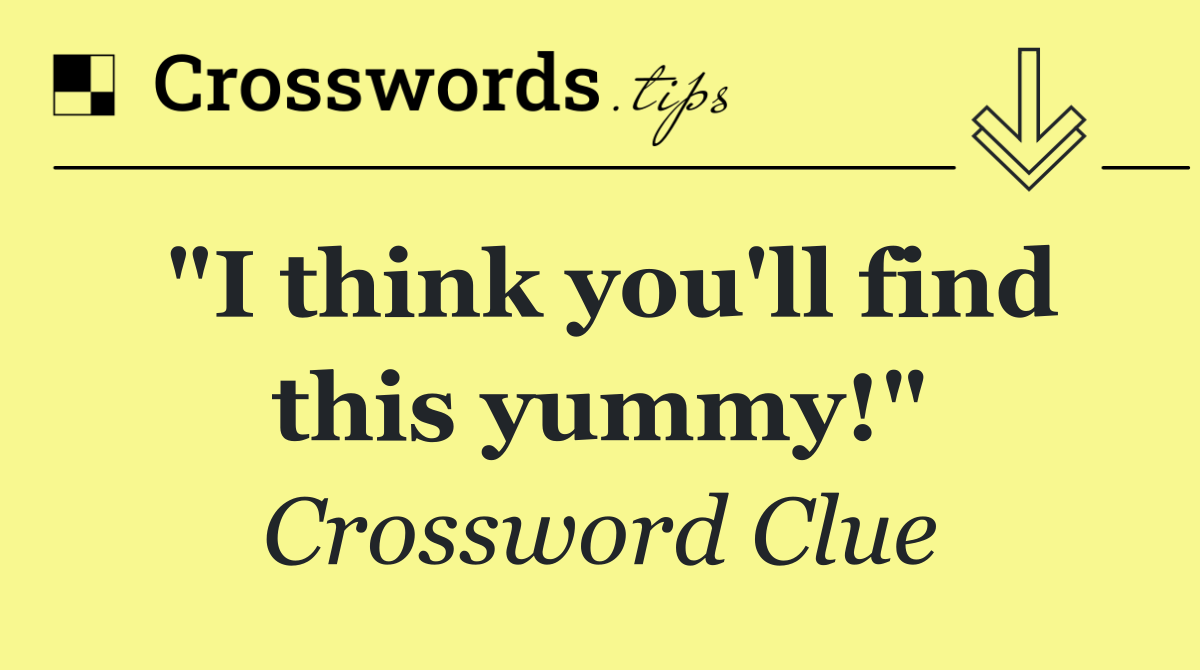 "I think you'll find this yummy!"