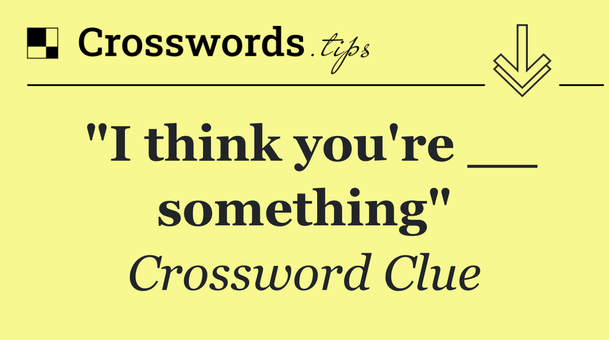 "I think you're __ something"