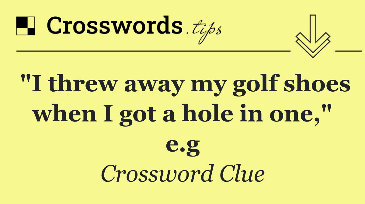 "I threw away my golf shoes when I got a hole in one," e.g