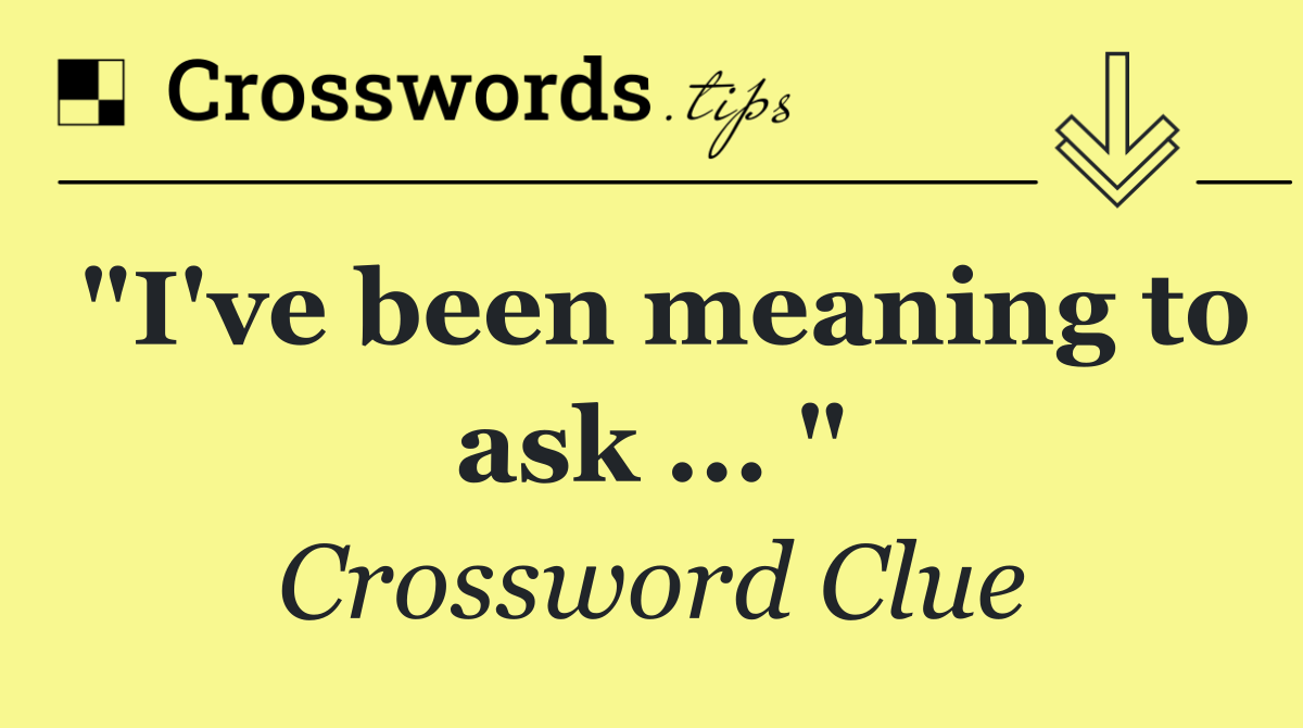 "I've been meaning to ask ... "