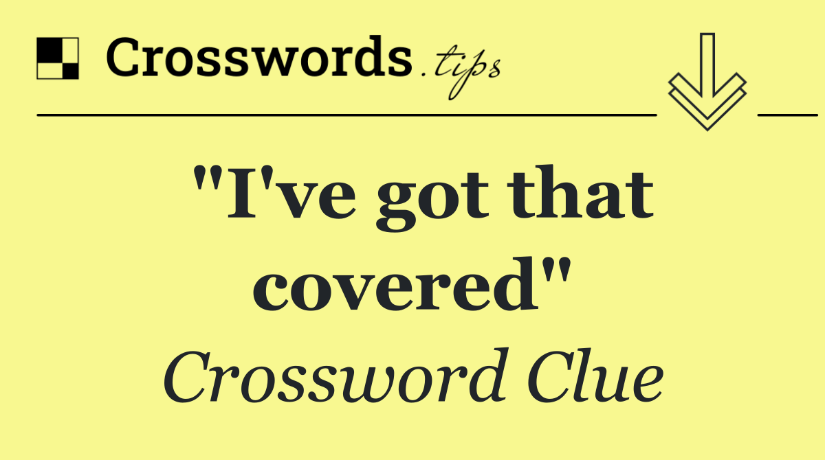 "I've got that covered"