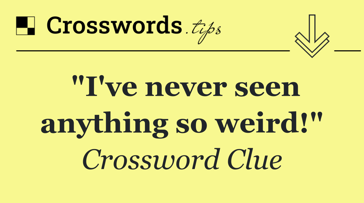 "I've never seen anything so weird!"