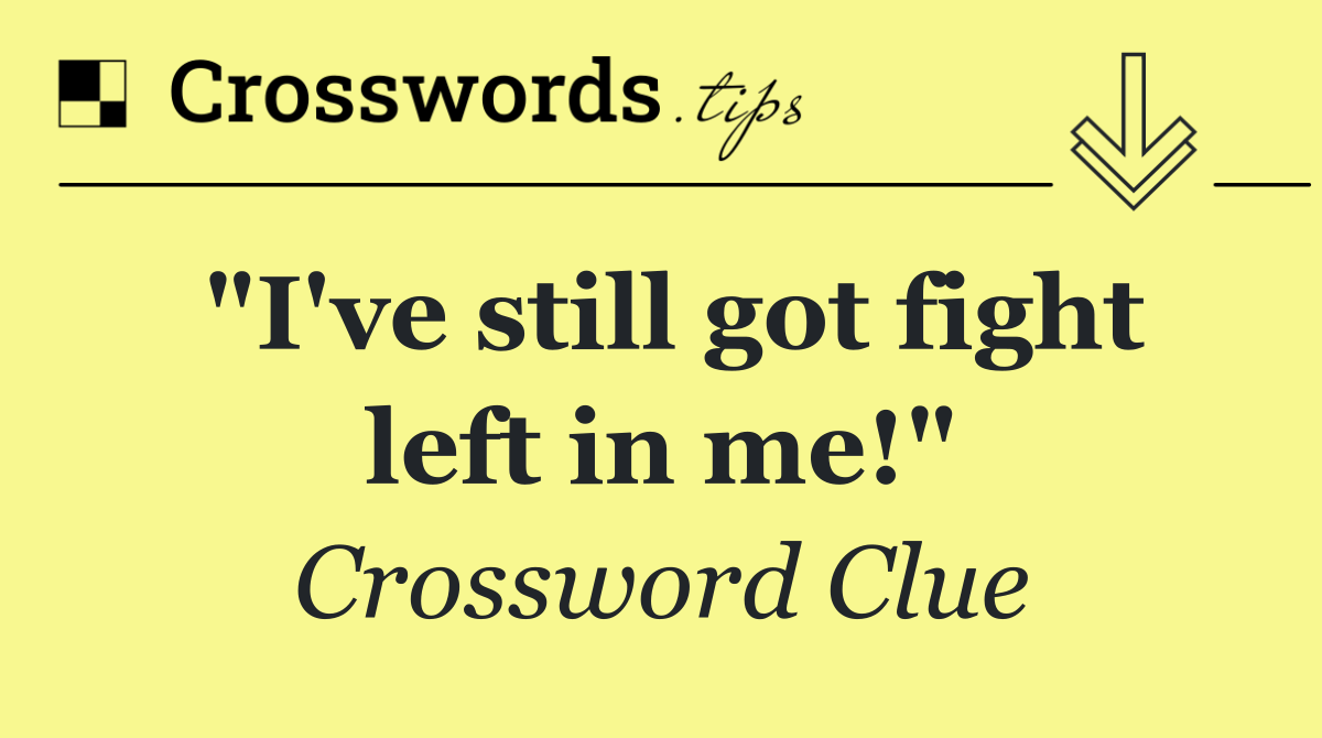 "I've still got fight left in me!"