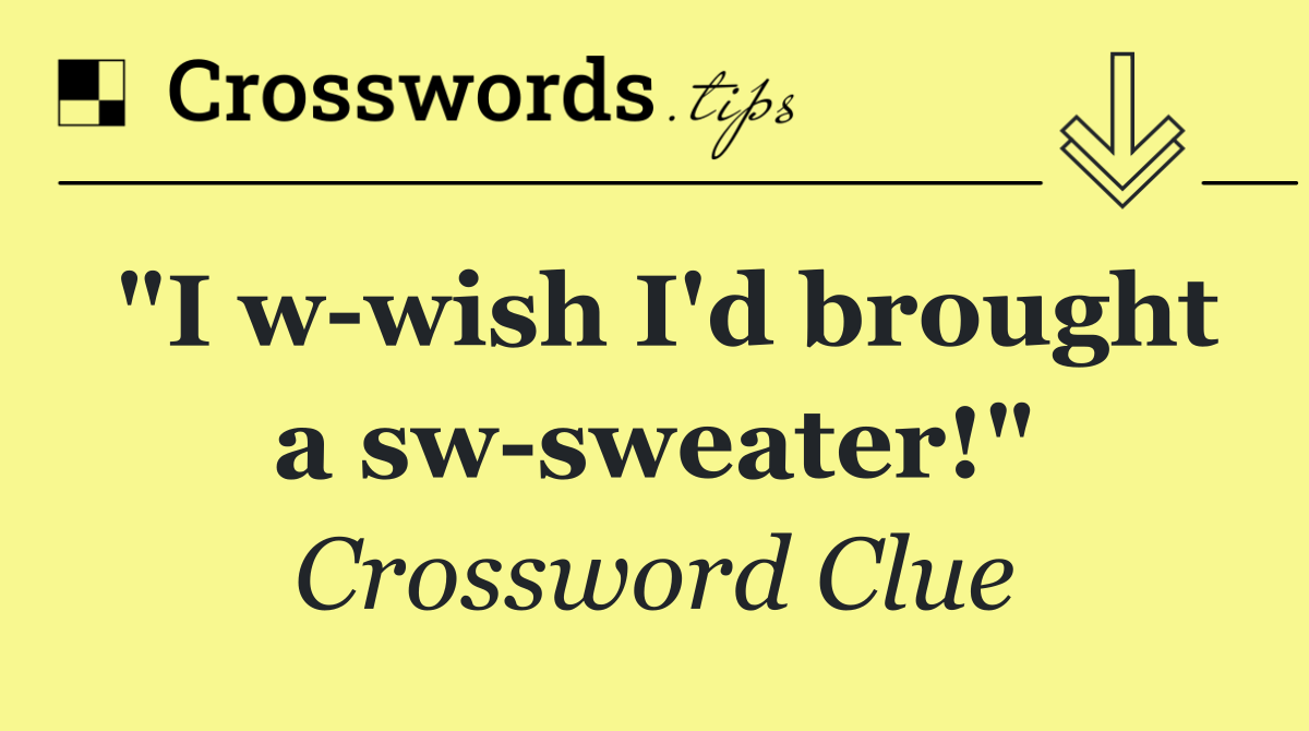 "I w wish I'd brought a sw sweater!"