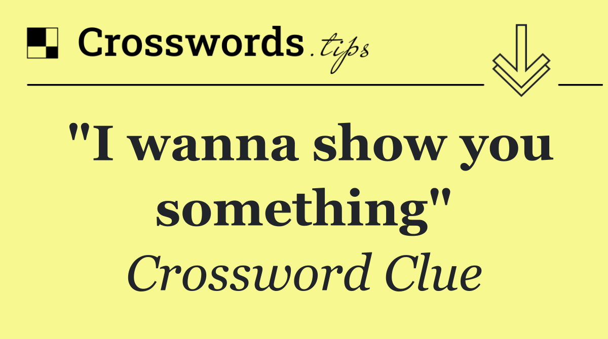 "I wanna show you something"
