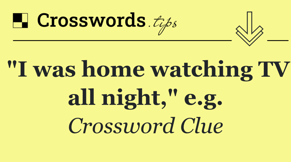 "I was home watching TV all night," e.g.