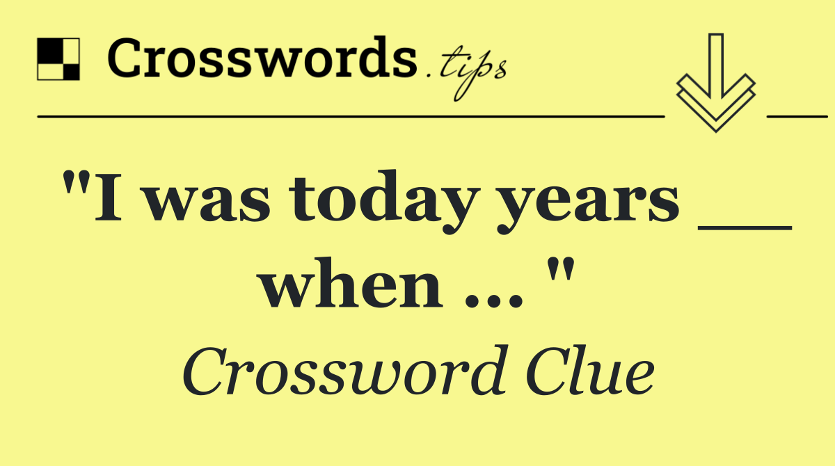 "I was today years __ when ... "