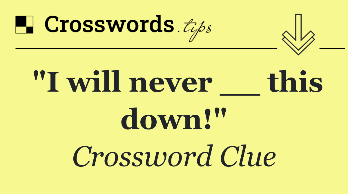 "I will never __ this down!"