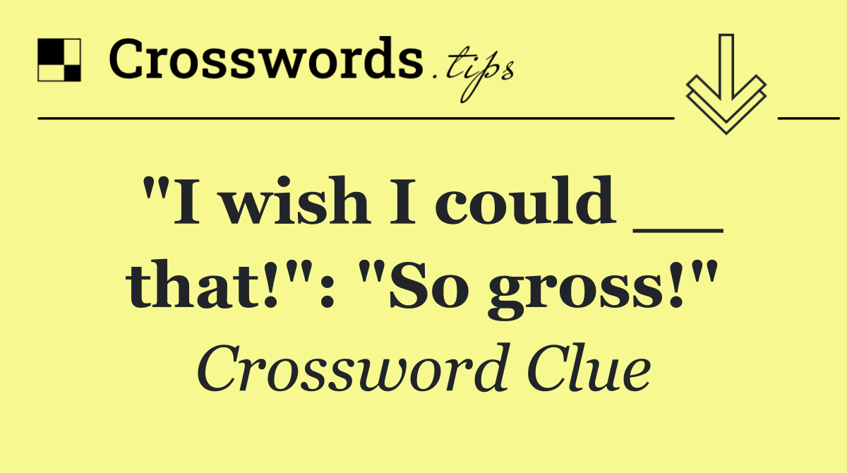 "I wish I could __ that!": "So gross!"