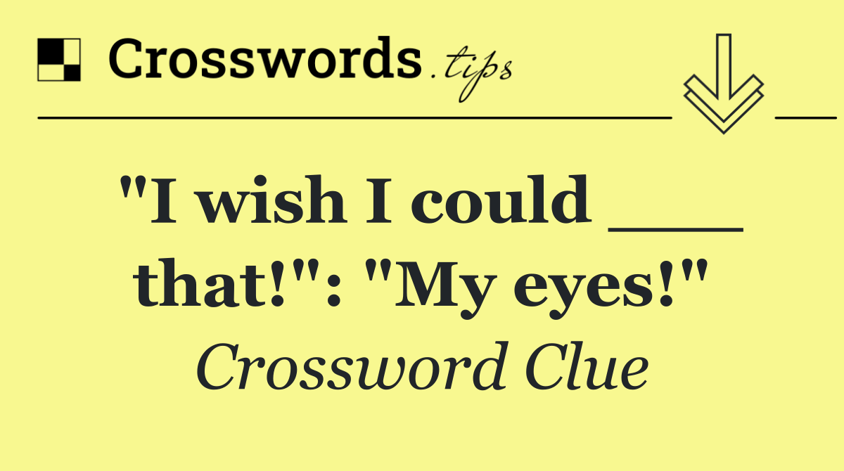 "I wish I could ___ that!": "My eyes!"