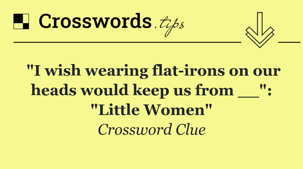 "I wish wearing flat irons on our heads would keep us from __": "Little Women"