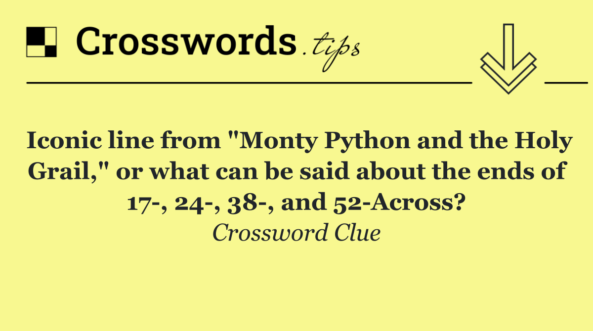 Iconic line from "Monty Python and the Holy Grail," or what can be said about the ends of 17 , 24 , 38 , and 52 Across?