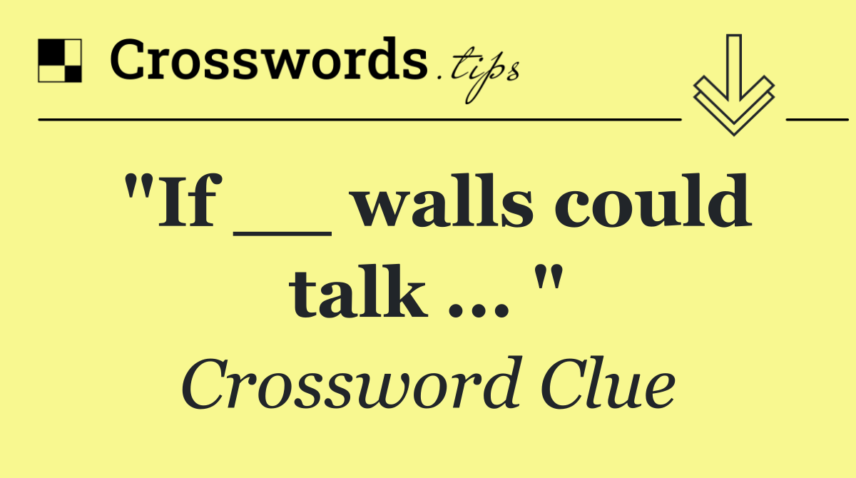 "If __ walls could talk ... "
