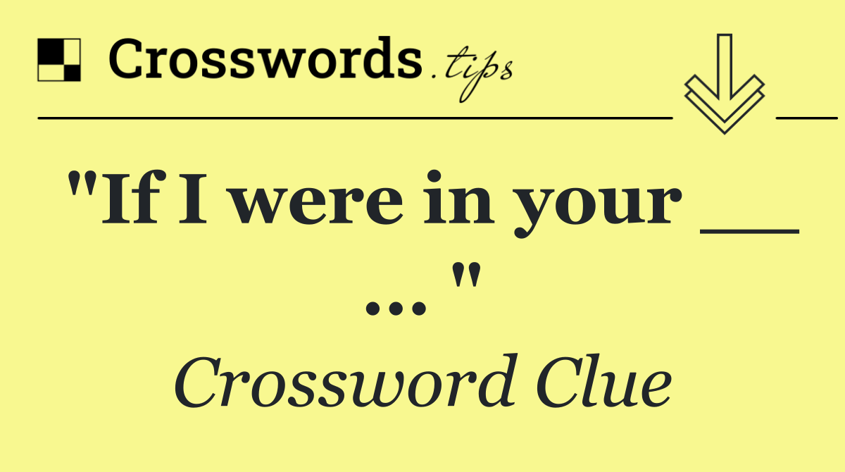 "If I were in your __ ... "