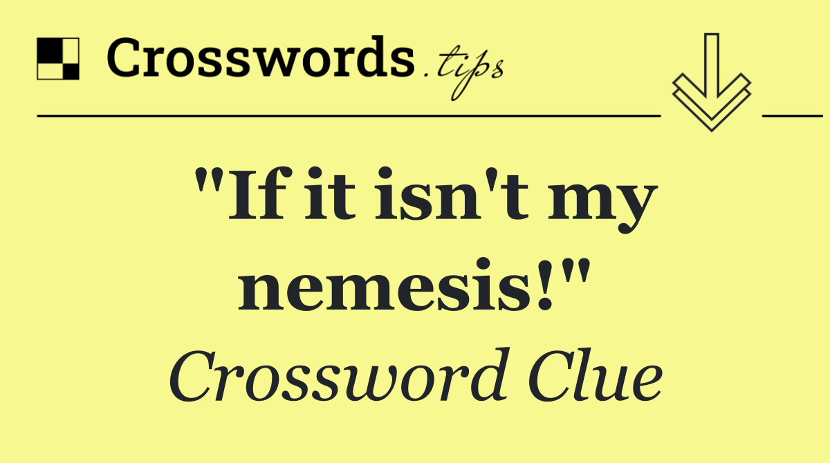 "If it isn't my nemesis!"