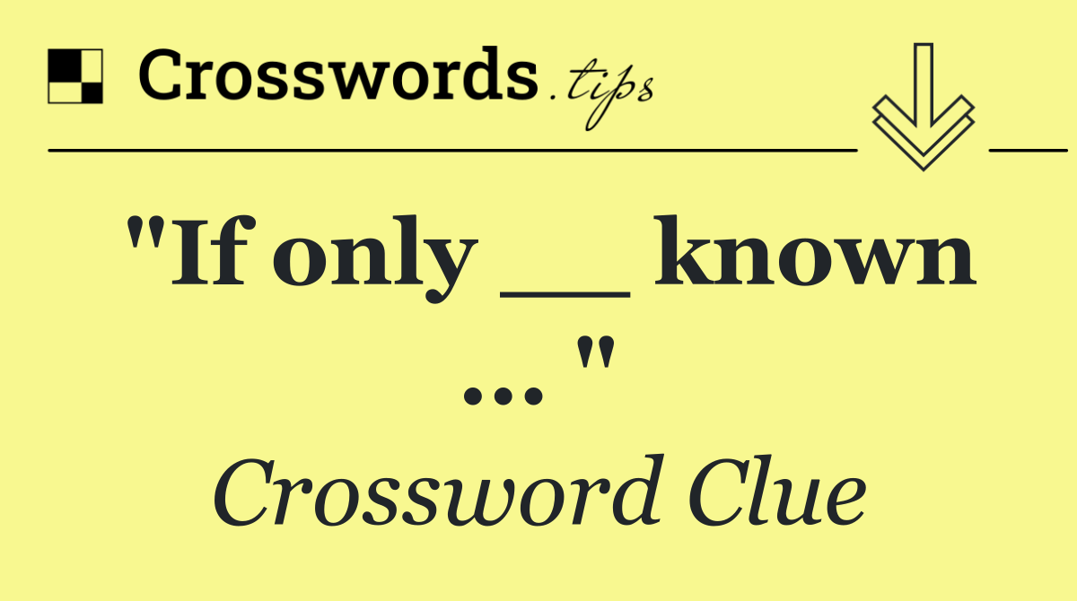 "If only __ known ... "