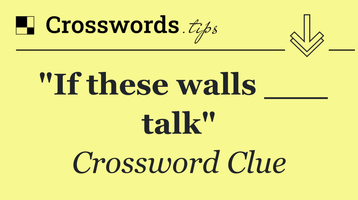 "If these walls ___ talk"