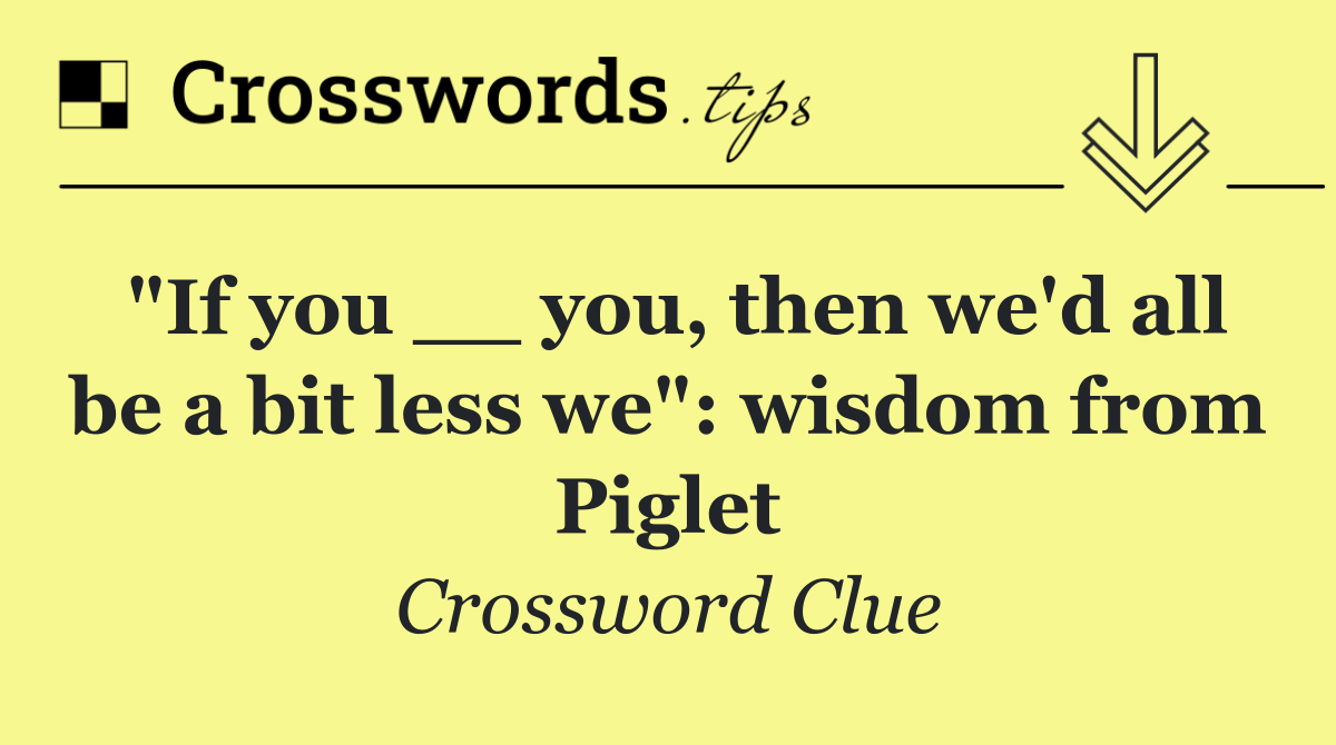 "If you __ you, then we'd all be a bit less we": wisdom from Piglet