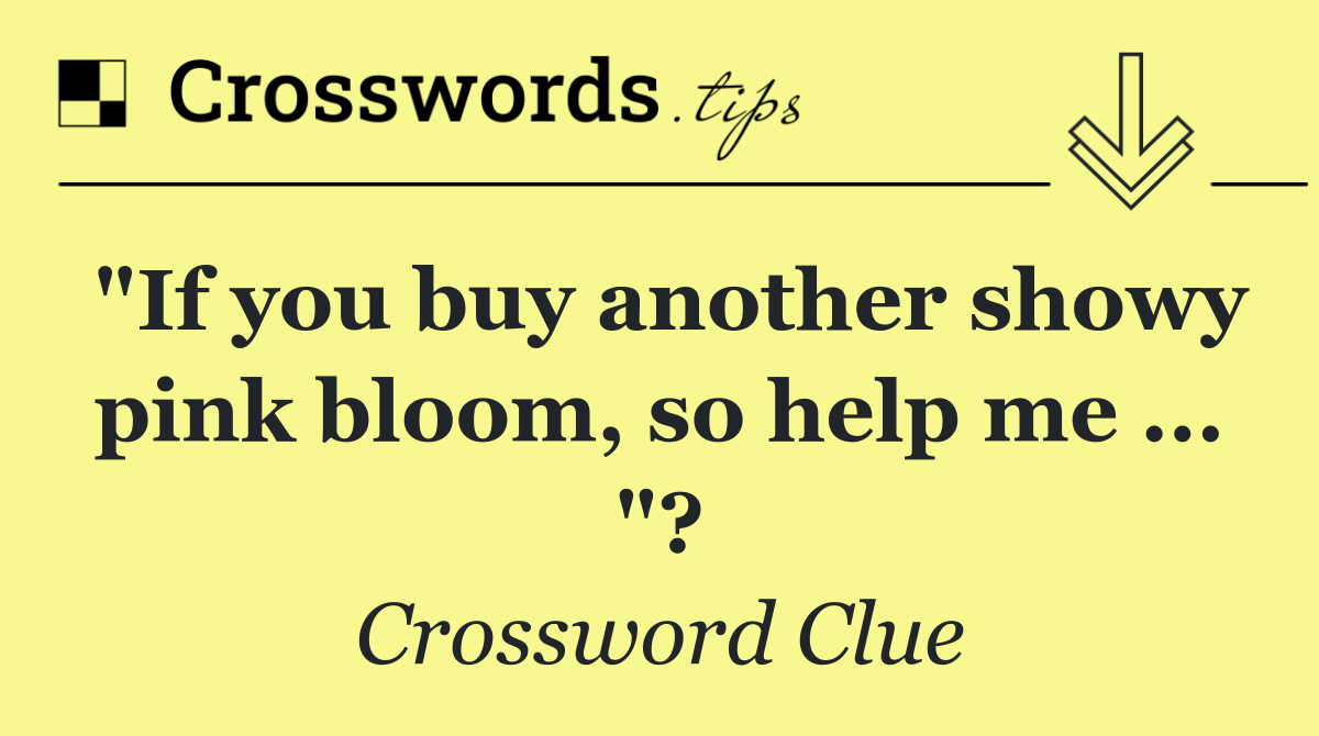 "If you buy another showy pink bloom, so help me ... "?