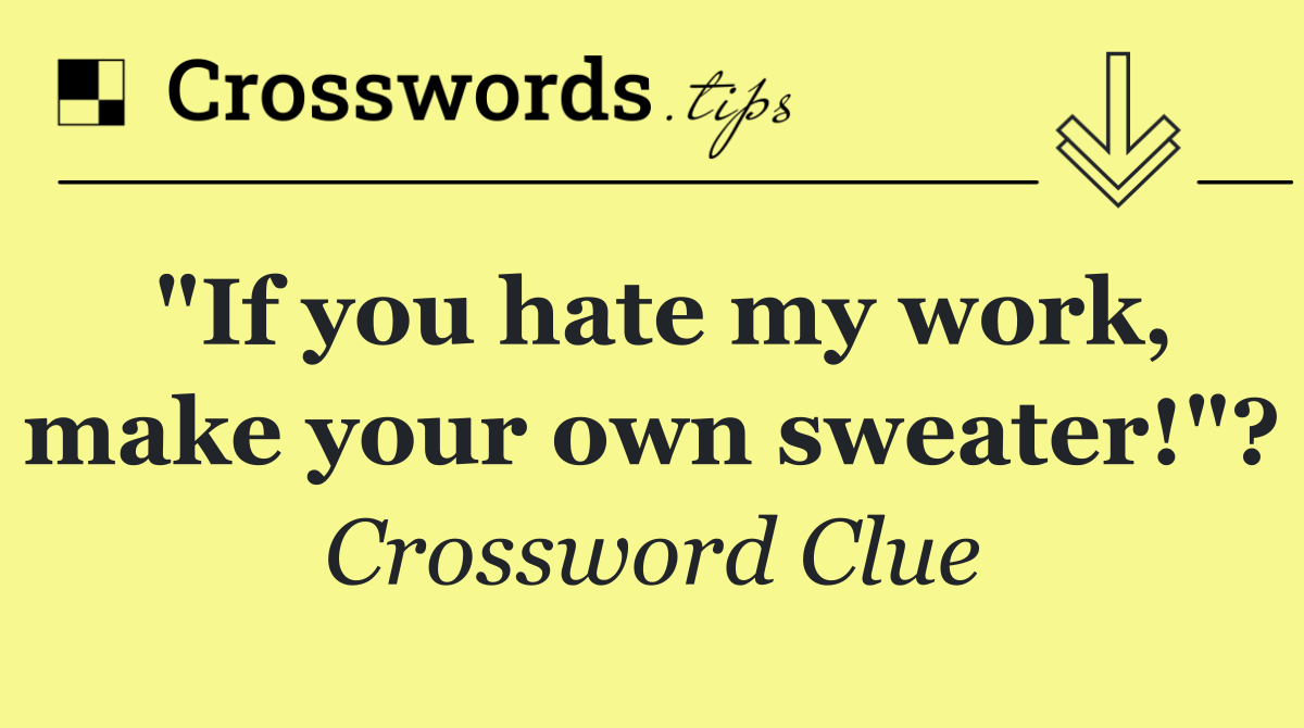 "If you hate my work, make your own sweater!"?