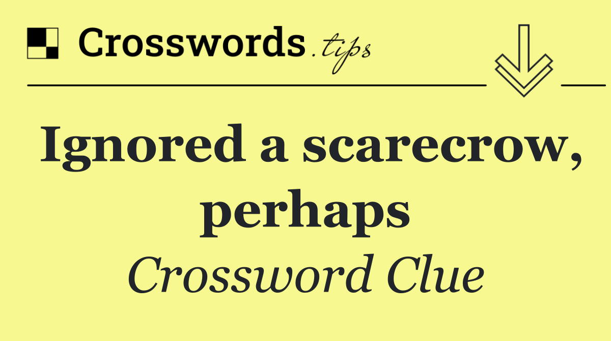 Ignored a scarecrow, perhaps