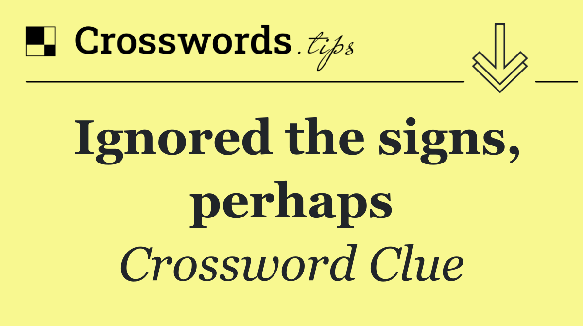 Ignored the signs, perhaps