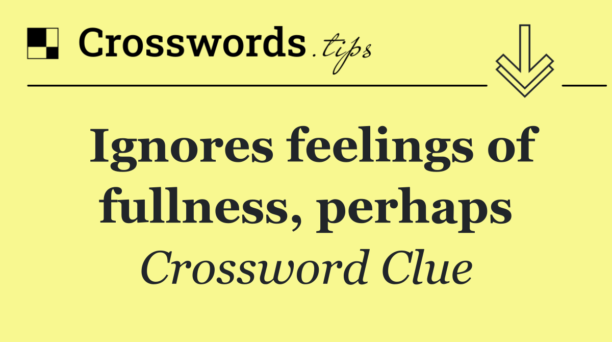 Ignores feelings of fullness, perhaps