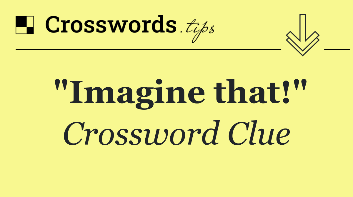 "Imagine that!"