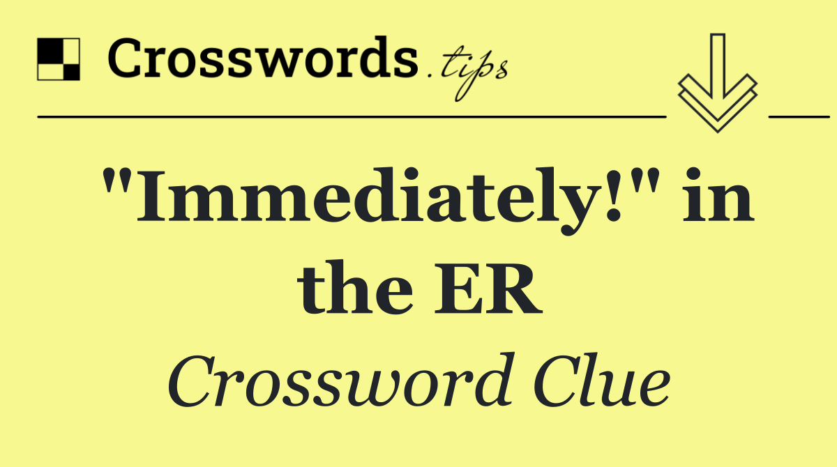 "Immediately!" in the ER