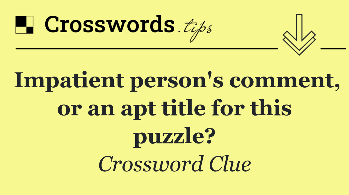 Impatient person's comment, or an apt title for this puzzle?