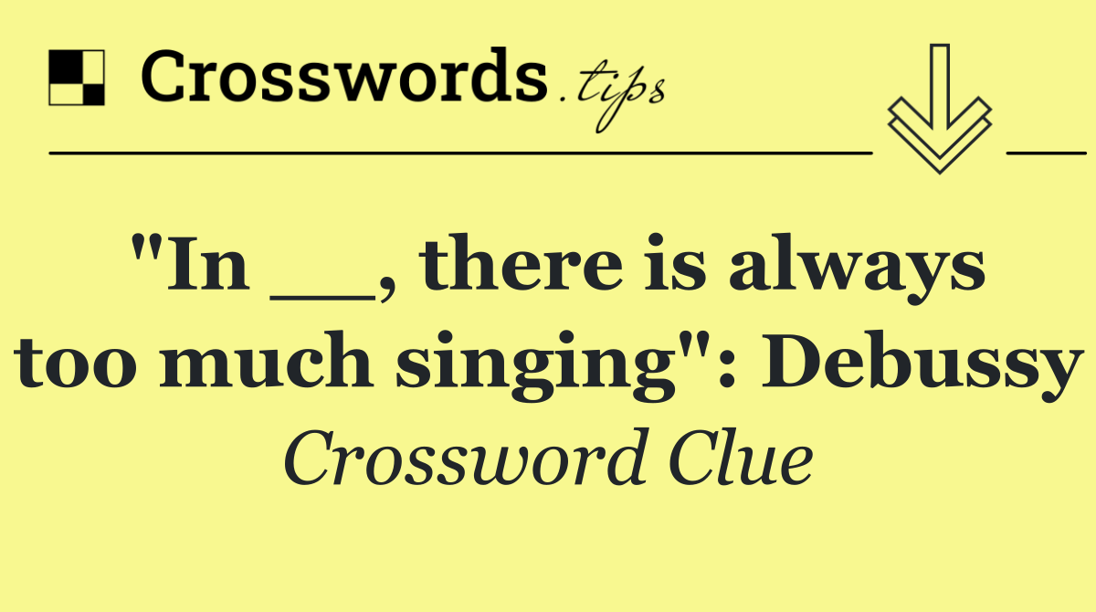 "In __, there is always too much singing": Debussy