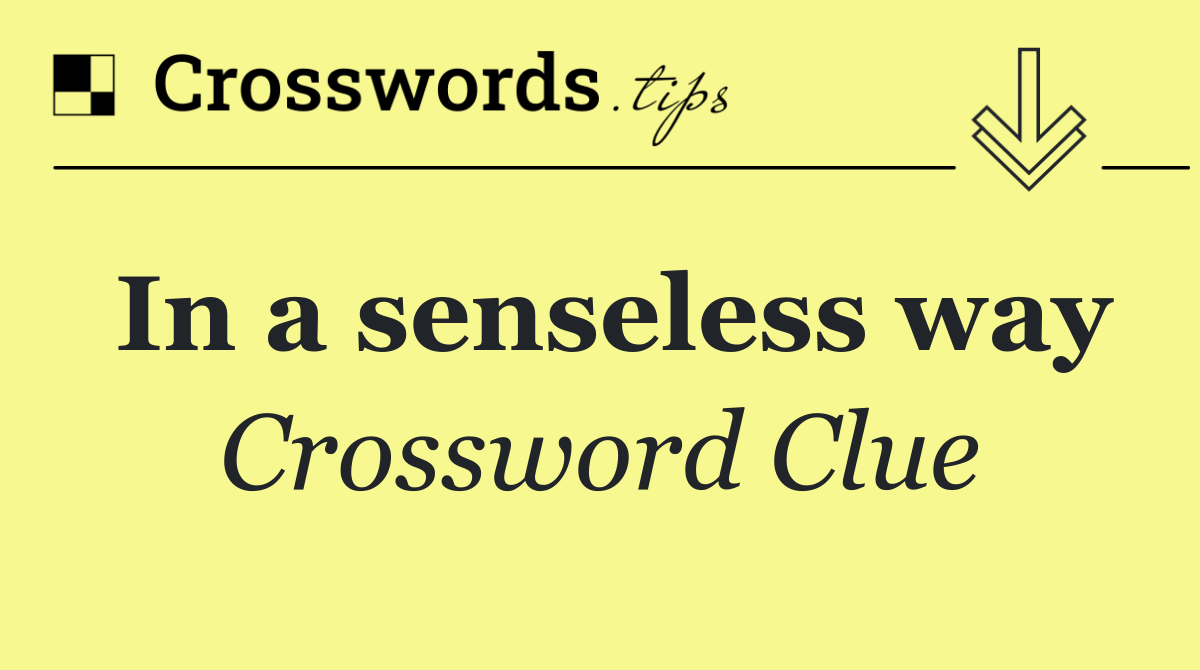 In a senseless way