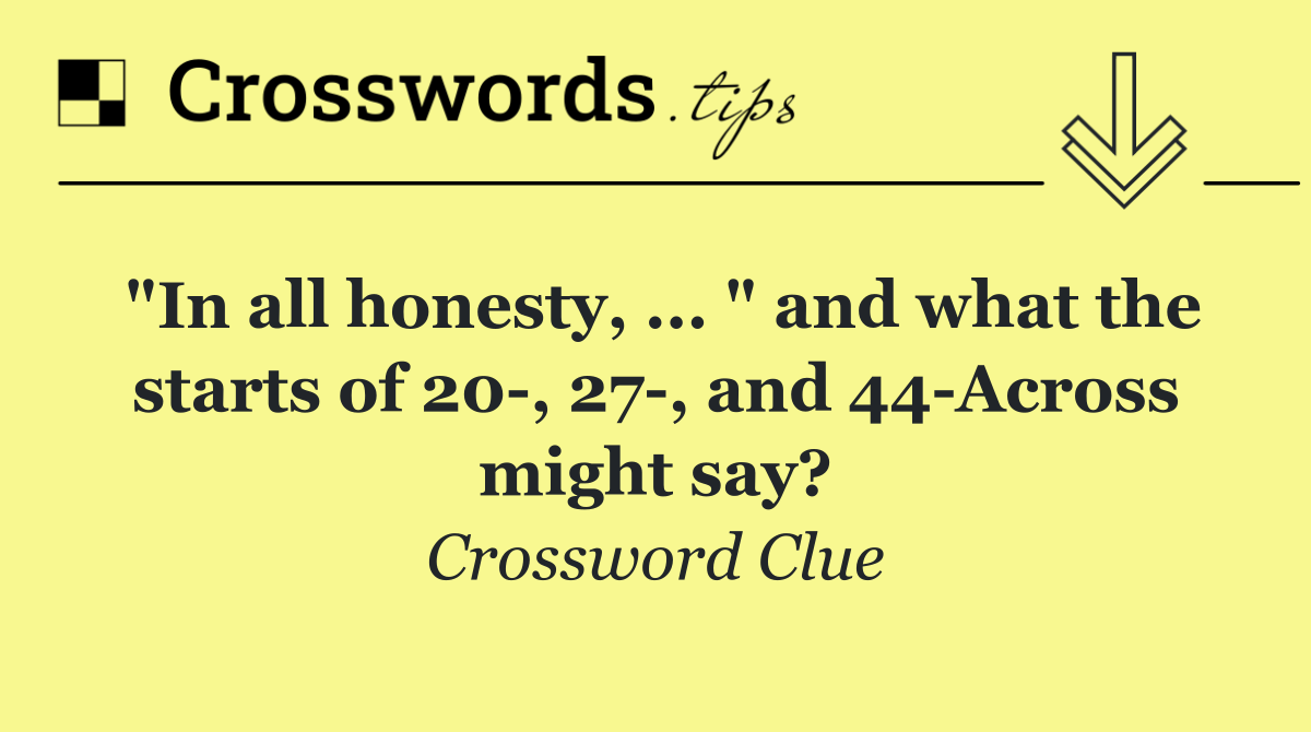 "In all honesty, ... " and what the starts of 20 , 27 , and 44 Across might say?