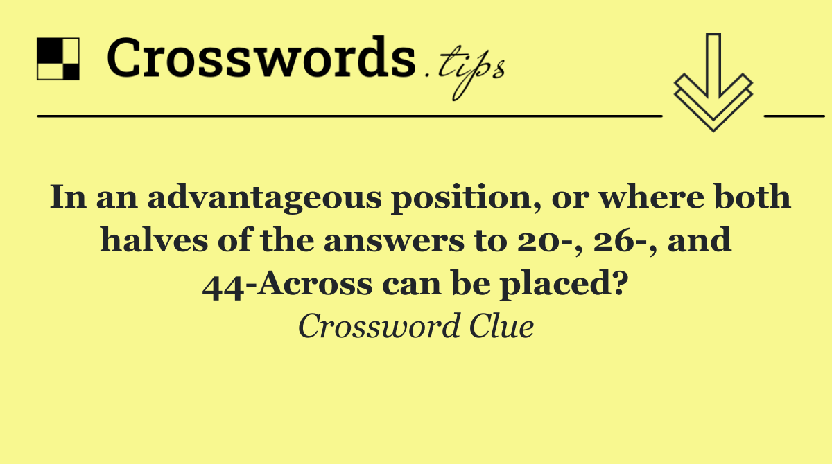 In an advantageous position, or where both halves of the answers to 20 , 26 , and 44 Across can be placed?