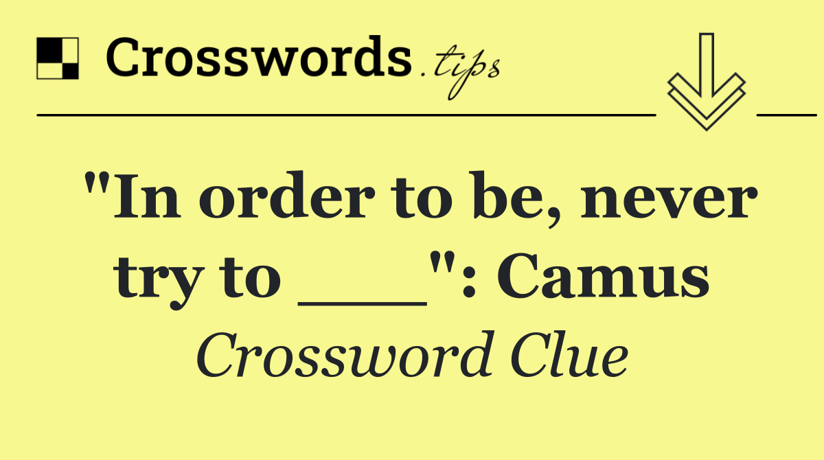 "In order to be, never try to ___": Camus